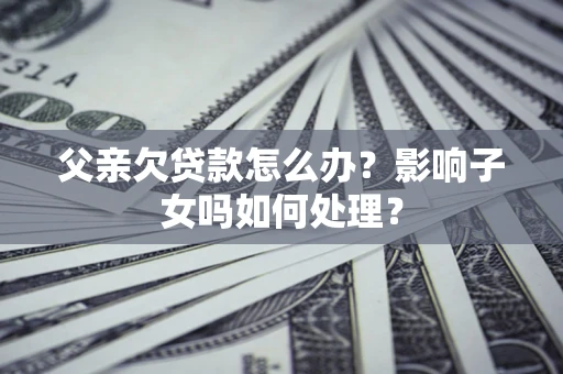 北京父亲欠贷款怎么办？影响子女吗如何处理？