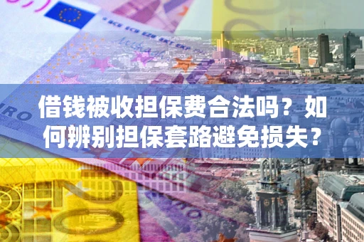 北京借钱被收担保费合法吗？如何辨别担保套路避免损失？