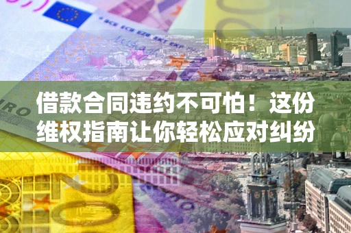 北京借款合同违约不可怕！这份维权指南让你轻松应对纠纷