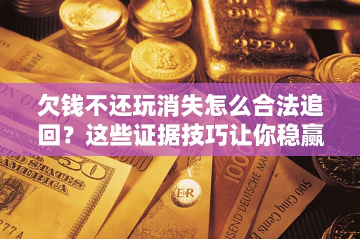 北京欠钱不还玩消失怎么合法追回？这些证据技巧让你稳赢官司！