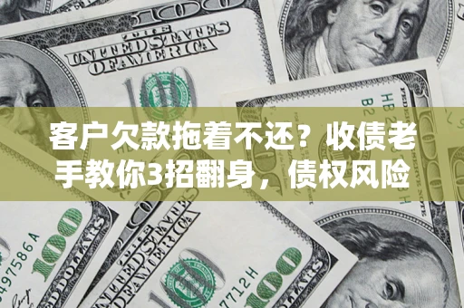 北京客户欠款拖着不还？收债老手教你3招翻身，债权风险直降80%