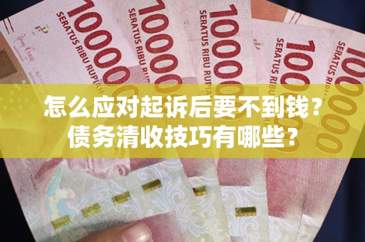 北京怎么应对起诉后要不到钱？债务清收技巧有哪些？