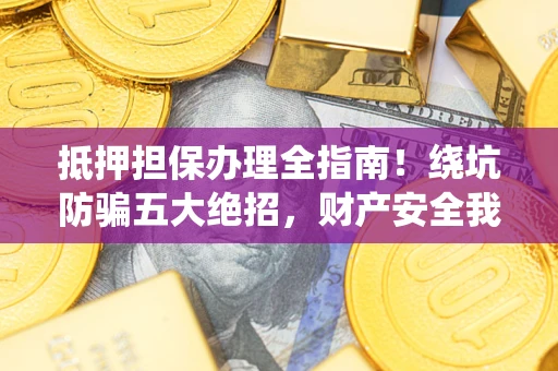 北京抵押担保办理全指南！绕坑防骗五大绝招，财产安全我守护