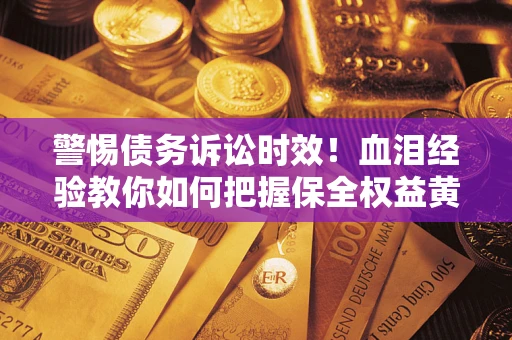 北京警惕债务诉讼时效！血泪经验教你如何把握保全权益黄金期