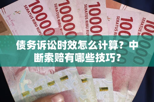 北京债务诉讼时效怎么计算？中断索赔有哪些技巧？