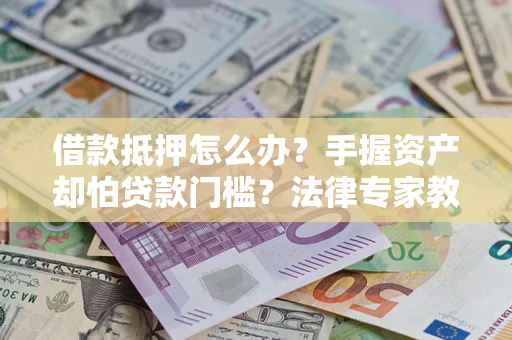 北京借款抵押怎么办？手握资产却怕贷款门槛？法律专家教你办抵押不踩坑